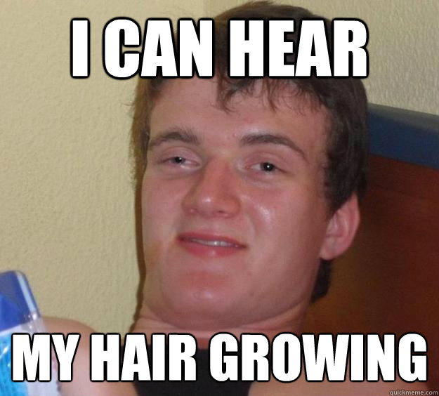 I can hear My hair growing  10 Guy