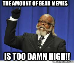 The amount of bear memes  is too damn high!!  to damn high