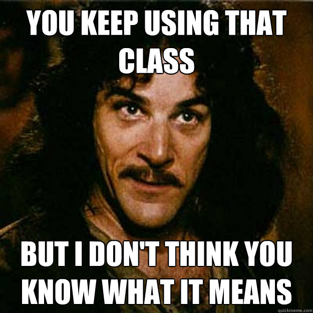 You keep using that class but i don't think you know what it means  Inigo Montoya