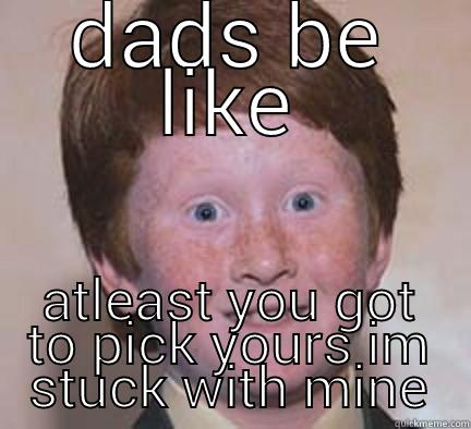 DADS BE LIKE ATLEAST YOU GOT TO PICK YOURS IM STUCK WITH MINE Over Confident Ginger