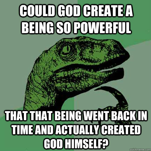 Could God create a being so powerful That that being went back in time and actually created God himself? - Could God create a being so powerful That that being went back in time and actually created God himself?  Philosoraptor