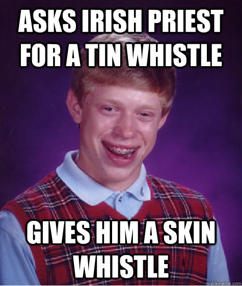Asks Irish priest for a tin whistle  Gives him a skin whistle  Bad Luck Brian