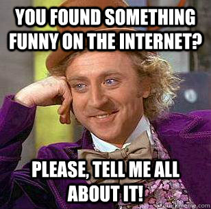 You found something funny on the Internet? Please, tell me all about it!  Condescending Wonka