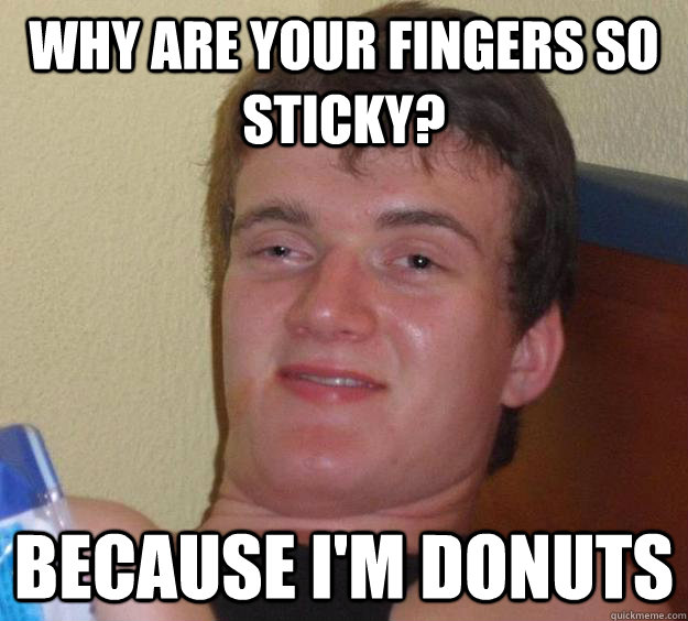 Why are your fingers so sticky? because i'm donuts  10 Guy