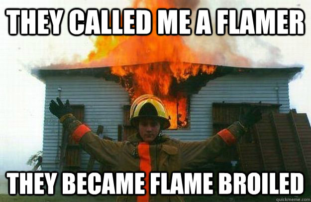 They called me a flamer They became flame broiled   Evil Fireman