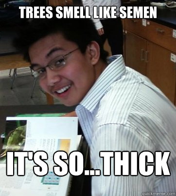Trees SMell Like Semen it's so...thick  