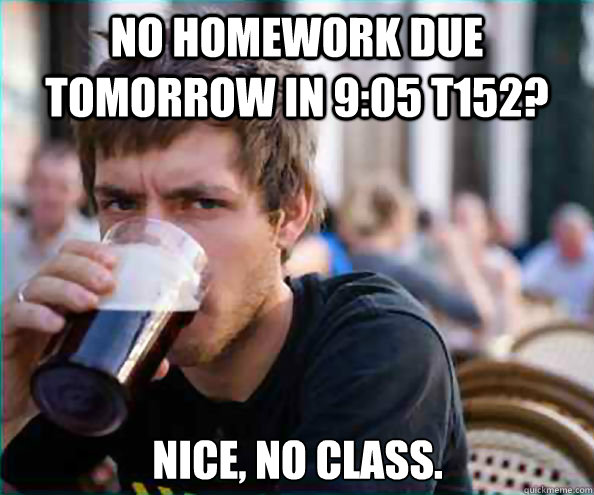 No homework due tomorrow in 9:05 T152? nice, no class.  Lazy College Senior