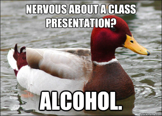 Nervous about a class presentation?
 Alcohol.  Malicious Advice Mallard