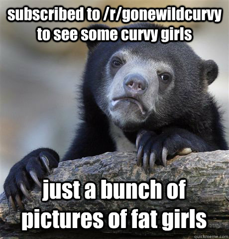 subscribed to /r/gonewildcurvy to see some curvy girls just a bunch of pictures of fat girls - subscribed to /r/gonewildcurvy to see some curvy girls just a bunch of pictures of fat girls  Confession Bear