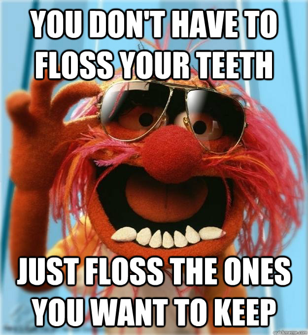 You don't have to floss your teeth Just floss the ones you want to keep  