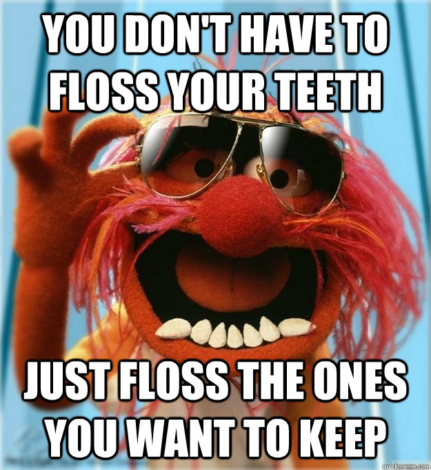 You don't have to floss your teeth Just floss the ones you want to keep  Advice Animal