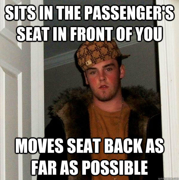 Sits in the passenger's seat in front of you Moves seat back as far as possible - Sits in the passenger's seat in front of you Moves seat back as far as possible  Scumbag Steve