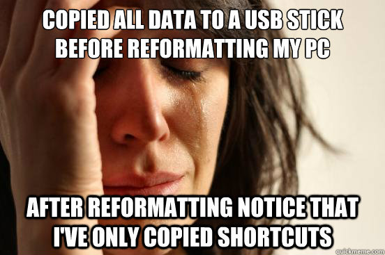 copied all data to a usb stick before reformatting my pc after reformatting notice that i've only copied shortcuts  First World Problems