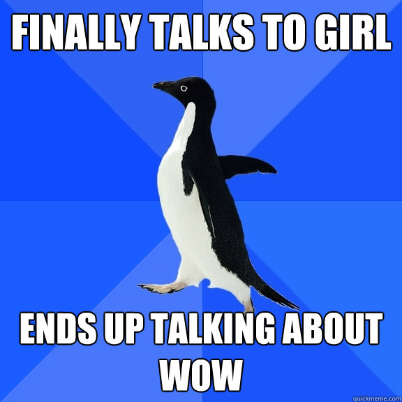 Finally talks to girl ends up talking about wow  Socially Awkward Penguin