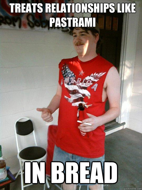 treats relationships like pastrami in bread  Redneck Randal