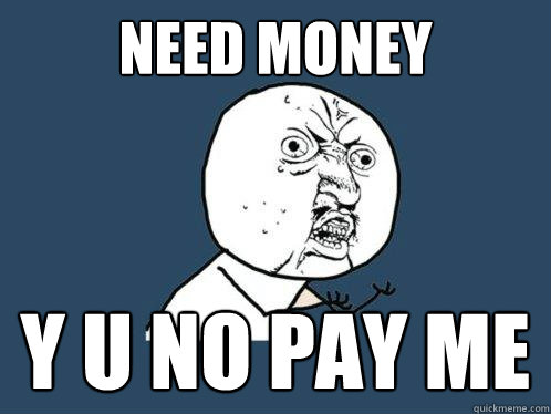 need money y u no pay me  Y U No
