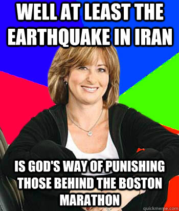 Well at least the earthquake in Iran is god's way of punishing those behind the Boston marathon  Sheltering Suburban Mom