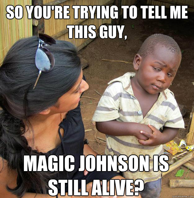 so You're trying to tell me this guy, Magic Johnson is still alive?  