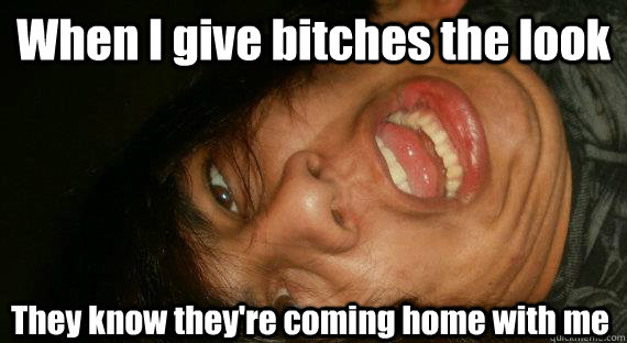 When I give bitches the look They know they're coming home with me  