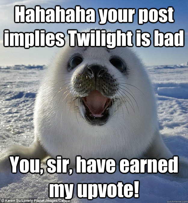 Hahahaha your post implies Twilight is bad You, sir, have earned my upvote!  Easily Pleased Seal