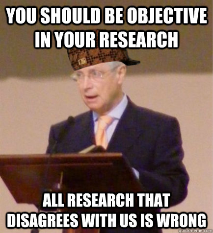 you should be objective in your research all research that disagrees with us is wrong  