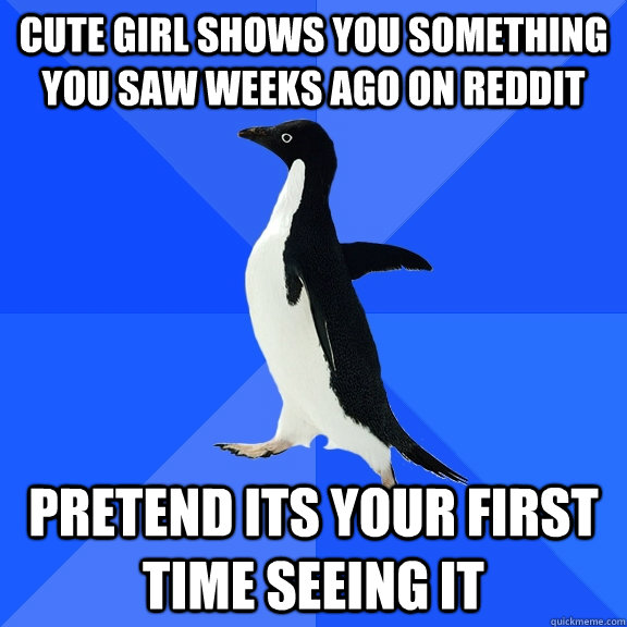 Cute girl shows you something you saw weeks ago on reddit Pretend its your first time seeing it  Socially Awkward Penguin