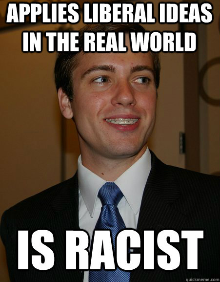 Applies liberal ideas in the real world Is racist  College Republican