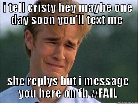I TELL CRISTY HEY MAYBE ONE DAY SOON YOU'LL TEXT ME  SHE REPLYS BUT I MESSAGE YOU HERE ON FB #FAIL 1990s Problems