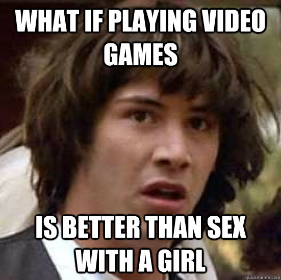 What if Playing video games is better than sex with a girl  conspiracy keanu
