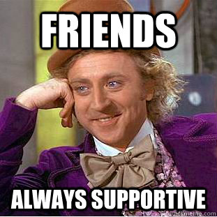 friends always supportive  Condescending Wonka