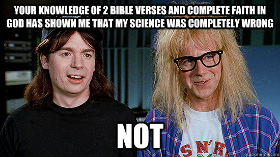 your knowledge of 2 bible verses and complete faith in god has shown me that my science was completely wrong   not - your knowledge of 2 bible verses and complete faith in god has shown me that my science was completely wrong   not  Wayne