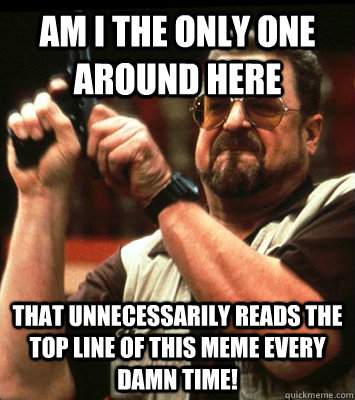 AM I THE ONLY ONE AROUND HERE  That unnecessarily reads the top line of this meme every damn time! - AM I THE ONLY ONE AROUND HERE  That unnecessarily reads the top line of this meme every damn time!  Misc