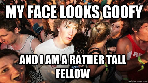 My face looks goofy And i am a rather tall fellow - My face looks goofy And i am a rather tall fellow  Sudden Clarity Clarence