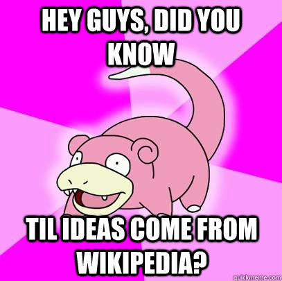 hey guys, did you know TIL ideas come from wikipedia?  Slowpoke