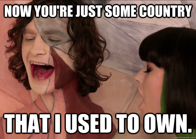 Now you're just some Country That I used to own.  Gotye