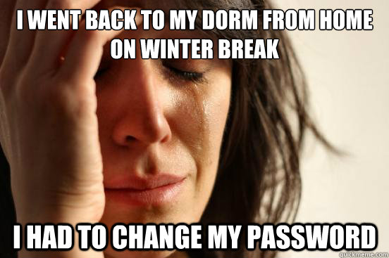 I went back to my dorm from home on winter break i had to change my password  First World Problems