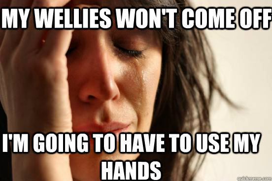 My wellies won't come off I'm going to have to use my hands  First World Problems