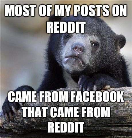 Most of my posts on reddit  Came from Facebook  that came from reddit  Confession Bear