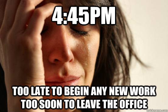 4:45pm Too late to begin any new work Too soon to leave the office  First World Problems