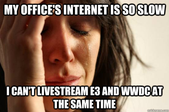 My office's internet is so slow i can't livestream E3 and WWDC at the same time  First World Problems