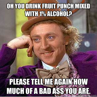 Oh you drink Fruit punch mixed with 1% alcohol? Please tell me again how much of a bad ass you are.  Psychotic Willy Wonka