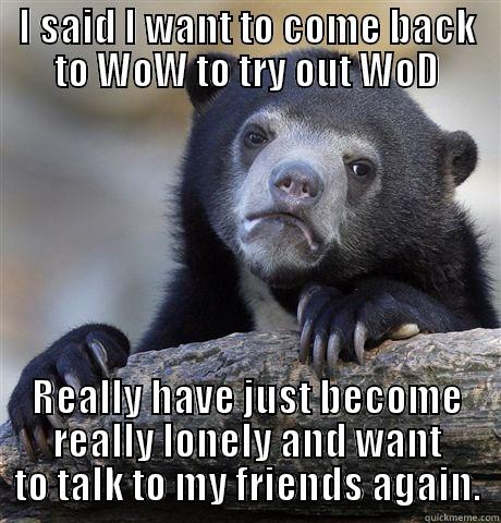 I SAID I WANT TO COME BACK TO WOW TO TRY OUT WOD REALLY HAVE JUST BECOME REALLY LONELY AND WANT TO TALK TO MY FRIENDS AGAIN. Confession Bear