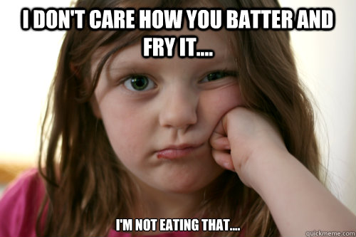 I don't care how you batter and fry it.... i'm not eating that.... - I don't care how you batter and fry it.... i'm not eating that....  grumpy kid