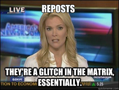 Reposts They're a glitch in the matrix, essentially.  Megyn Kelly