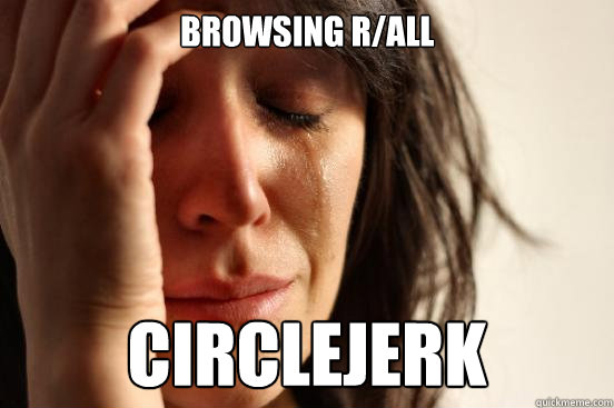 browsing r/all circlejerk  First World Problems