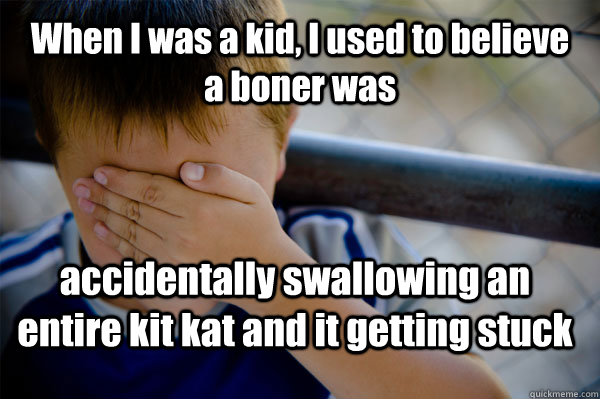 When I was a kid, I used to believe a boner was  accidentally swallowing an entire kit kat and it getting stuck  Confession kid