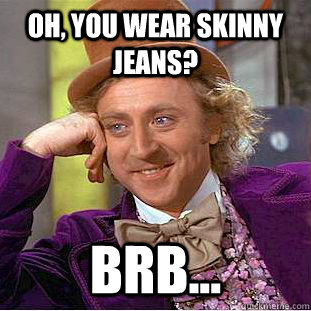 Oh, you wear skinny jeans? brb... - Oh, you wear skinny jeans? brb...  Psychotic Willy Wonka