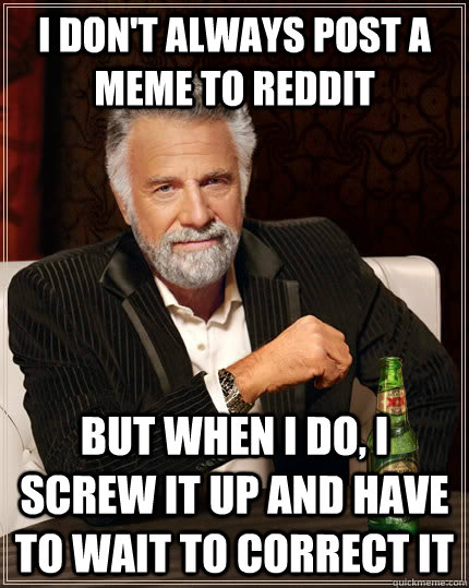 I don't always post a meme to reddit but when I do, i screw it up and have to wait to correct it  The Most Interesting Man In The World
