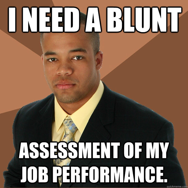 I need a blunt assessment of my job performance. - I need a blunt assessment of my job performance.  Successful Black Man
