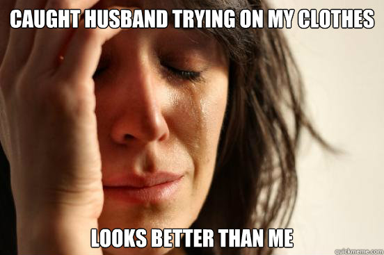 Caught husband trying on my clothes looks better than me  First World Problems